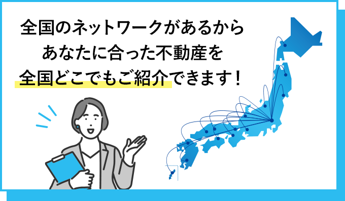全国のネットワークがあるからあなたに合った不動産を全国どこでもご紹介できます!