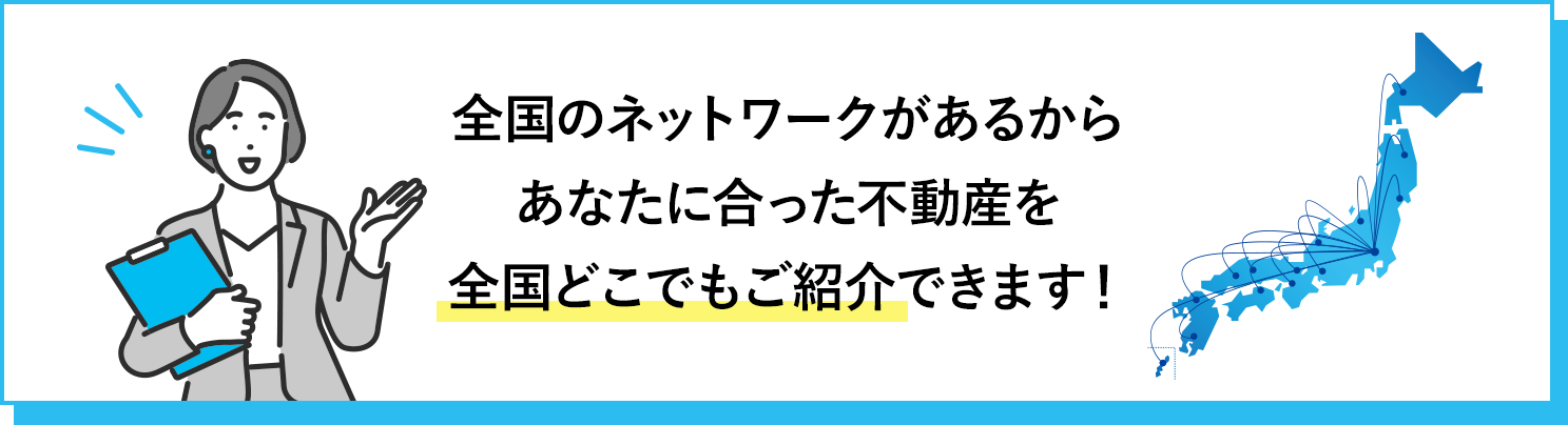 全国のネットワークがあるからあなたに合った不動産を全国どこでもご紹介できます!